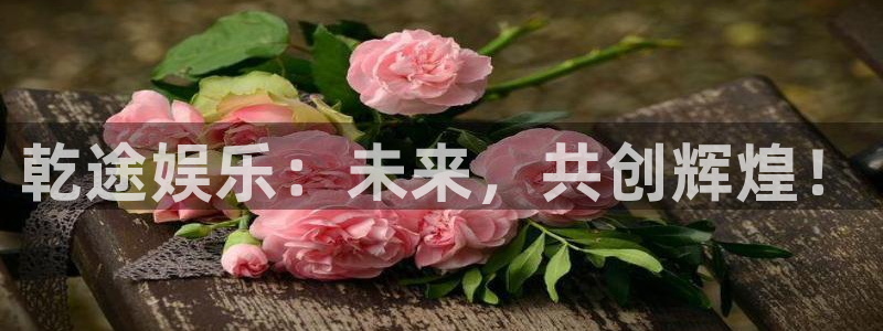 星亿娱乐登录：乾途娱乐：未来，共创辉煌！
