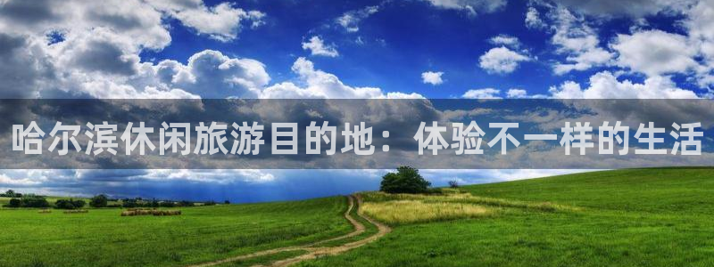 星亿娱乐：哈尔滨休闲旅游目的地：体验不一样的生活