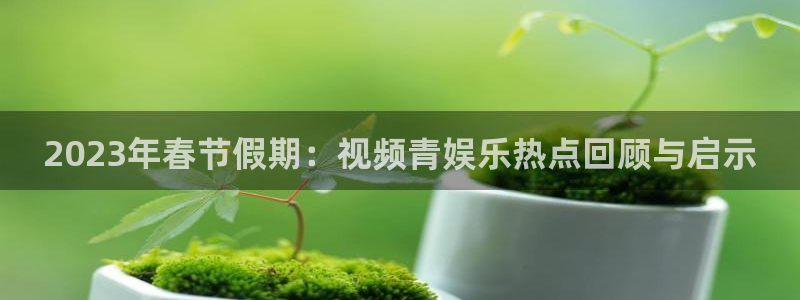 星亿娱乐注册：2023年春节假期：视频青娱乐热点回顾与启示