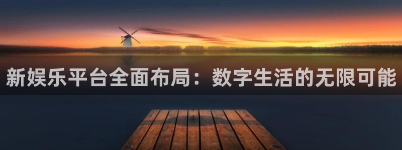 星亿娱乐注册：新娱乐平台全面布局：数字生活的无限可能