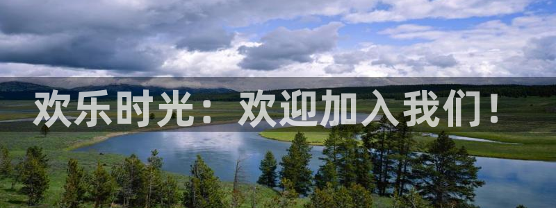 星亿娱乐登录：欢乐时光：欢迎加入我们！
