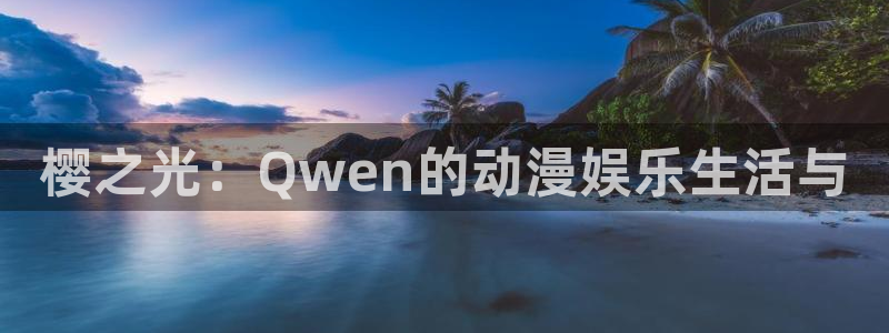 星亿娱乐官网进入：樱之光：Qwen的动漫娱乐生活与