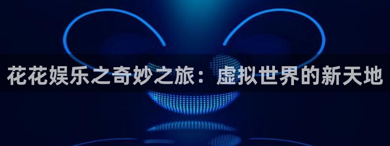 星亿娱乐官网登录入口：花花娱乐之奇妙之旅：虚拟世界的新天地
