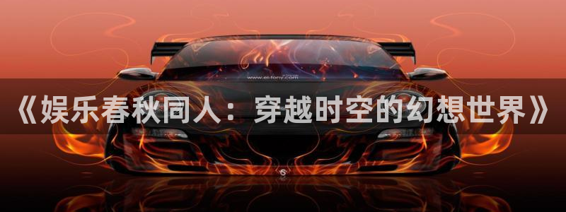 星亿娱乐注册：《娱乐春秋同人：穿越时空的幻想世界》