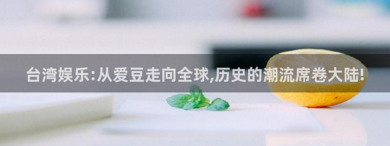 星亿娱乐app官方网站：台湾娱乐:从爱豆走向全球,历史的潮流席卷大陆!