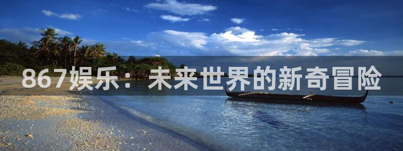 星亿娱乐登录：867娱乐：未来世界的新奇冒险